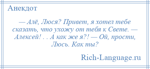 
    — Алё, Люся? Привет, я хотел тебе сказать, что ухожу от тебя к Свете. — Алексей! . . А как же я?! — Ой, прости, Люсь. Как ты?