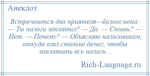 
    Встречаются два приятеля—бизнесмена: — Ты налоги заплатил? — Да. — Спишь? — Нет. — Почему? — Объясняю налоговикам, откуда взял столько денег, чтобы заплатить все налоги...