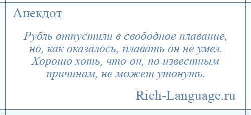 
    Рубль отпустили в свободное плавание, но, как оказалось, плавать он не умел. Хорошо хоть, что он, по известным причинам, не может утонуть.