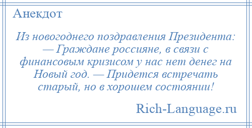 
    Из новогоднего поздравления Президента: — Граждане россияне, в связи с финансовым кризисом у нас нет денег на Новый год. — Придется встречать старый, но в хорошем состоянии!