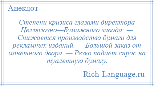 
    Степени кризиса глазами директора Целлюлозно—Бумажного завода: — Снижается производство бумаги для рекламных изданий. — Большой заказ от монетного двора. — Резко падает спрос на туалетную бумагу.
