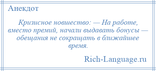 
    Кризисное новшество: — На работе, вместо премий, начали выдавать бонусы — обещания не сокращать в ближайшее время.