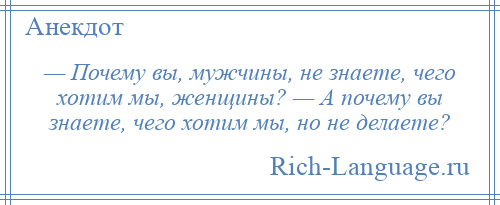 
    — Почему вы, мужчины, не знаете, чего хотим мы, женщины? — А почему вы знаете, чего хотим мы, но не делаете?