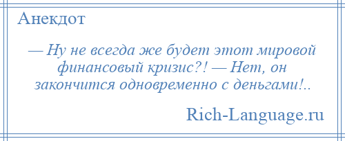 
    — Ну не всегда же будет этот мировой финансовый кризис?! — Нет, он закончится одновременно с деньгами!..