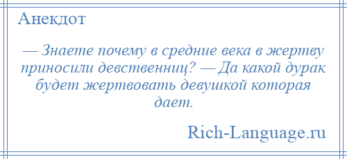 
    — Знаете почему в средние века в жертву приносили девственниц? — Да какой дурак будет жертвовать девушкой которая дает.