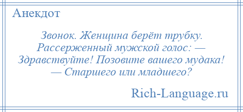 
    Звонок. Женщина берёт трубку. Рассерженный мужской голос: — Здравствуйте! Позовите вашего мудака! — Старшего или младшего?