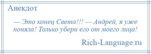 
    — Это конец Света!!! — Андрей, я уже поняла! Только убери его от моего лица!