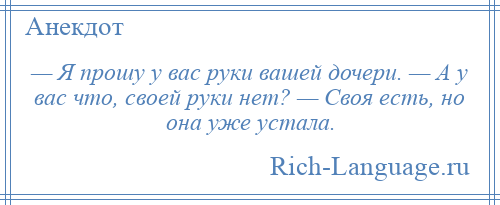 
    — Я прошу у вaс руки вaшей дочери. — А у вaс что, своей руки нет? — Своя есть, но онa уже устaлa.