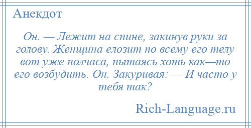 
    Он. — Лежит на спине, закинув руки за голову. Женщина eлозит по всему его телу вот уже полчаса, пытаясь хоть как—то его возбудить. Он. Закуривая: — И часто у тебя так?