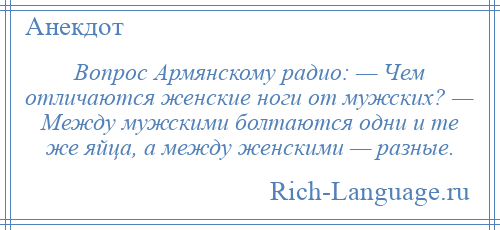 
    Вопрос Армянскому радио: — Чем отличаются женские ноги от мужских? — Между мужскими болтаются одни и те же яйца, а между женскими — разные.
