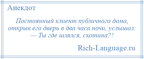 
    Постоянный клиент публичного дома, открыв его дверь в два часа ночи, услышал: — Ты где шлялся, скотина?!