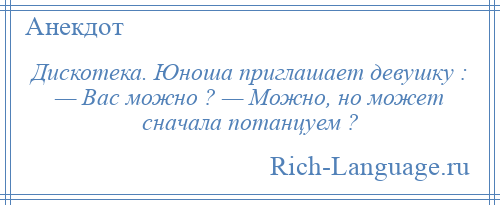 
    Дискотека. Юноша приглашает девушку : — Вас можно ? — Можно, но может сначала потанцуем ?