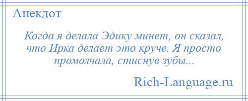 
    Когда я делала Эдику минет, он сказал, что Ирка делает это круче. Я просто промолчала, стиснув зубы...