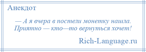 
    — А я вчера в постели монетку нашла. Приятно — кто—то вернуться хочет!