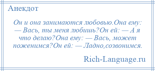 
    Он и она занимаются любовью.Она ему: — Вась, ты меня любишь?Он ей: — А я что делаю?Она ему: — Вась, может поженимся?Он ей: — Ладно,созвонимся.