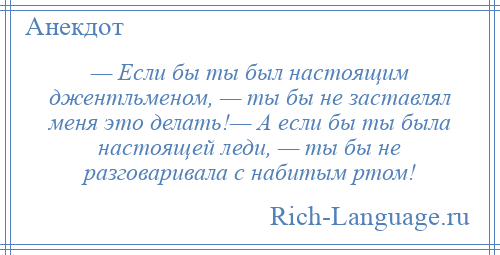 
    — Если бы ты был настоящим джентльменом, — ты бы не заставлял меня это делать!— А если бы ты была настоящей леди, — ты бы не разговаривала с набитым ртом!