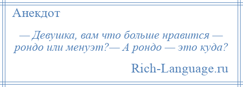 
    — Девушка, вам что больше нравится — рондо или менуэт?— А рондо — это куда?