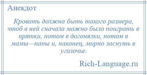 
    Кровать должна быть такого размера, чтоб в ней сначала можно было поиграть в прятки, потом в догонялки, потом в мамы—папы и, наконец, мирно заснуть в уголочке.