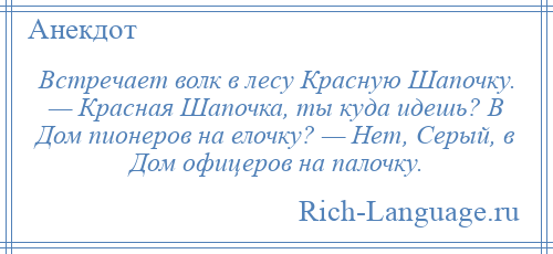 
    Встречает волк в лесу Красную Шапочку. — Красная Шапочка, ты куда идешь? В Дом пионеров на елочку? — Нет, Серый, в Дом офицеров на палочку.