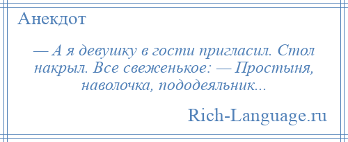 
    — А я девушку в гости пригласил. Стол накрыл. Все свеженькое: — Простыня, наволочка, пододеяльник...