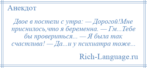 
    Двое в постели с утра: — Дорогой!Мне приснилось,что я беременна. — Гм...Тебе бы провериться... — Я была так счастлива! — Да...и у психиатра тоже...