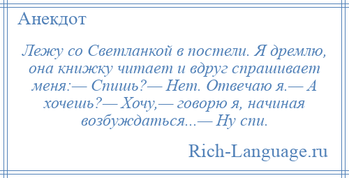 
    Лежу со Светланкой в постели. Я дремлю, она книжку читает и вдруг спрашивает меня:— Спишь?— Нет. Отвечаю я.— А хочешь?— Хочу,— говорю я, начиная возбуждаться...— Ну спи.