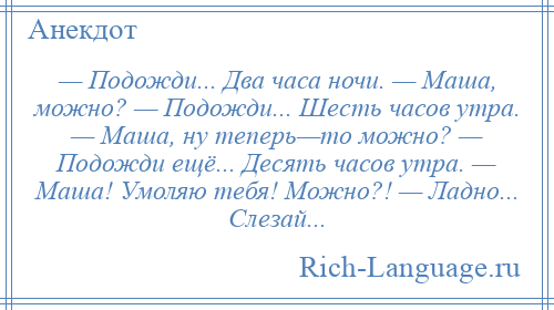 
    — Подожди... Два часа ночи. — Маша, можно? — Подожди... Шесть часов утра. — Маша, ну теперь—то можно? — Подожди ещё... Десять часов утра. — Маша! Умоляю тебя! Можно?! — Ладно... Слезай...