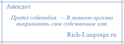 
    Предел себялюбия: — В момент оргазма выкрикивать свое собственное имя.
