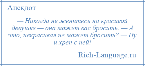 
    — Никогда не женитесь на красивой девушке — она может вас бросить. — А что, некрасивая не может бросить? — Ну и хрен с ней!