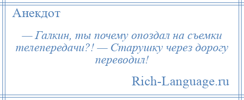 
    — Галкин, ты почему опоздал на съемки телепередачи?! — Старушку через дорогу переводил!