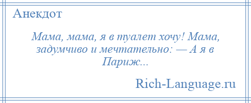 
    Мама, мама, я в туалет хочу! Мама, задумчиво и мечтательно: — А я в Париж...