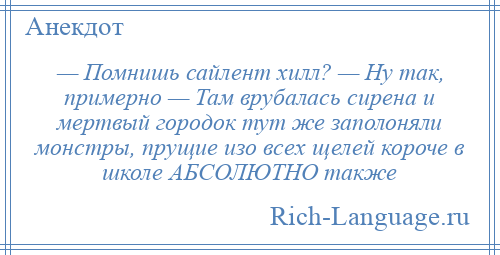 
    — Помнишь сайлент хилл? — Ну так, примерно — Там врубалась сирена и мертвый городок тут же заполоняли монстры, прущие изо всех щелей короче в школе АБСОЛЮТНО также