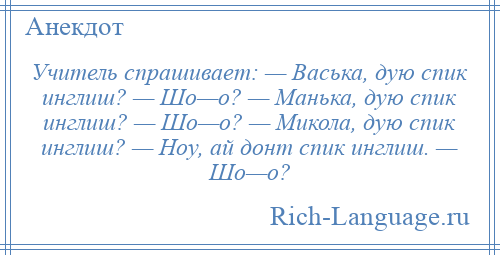 
    Учитель спрашивает: — Васька, дую спик инглиш? — Шо—о? — Манька, дую спик инглиш? — Шо—о? — Микола, дую спик инглиш? — Ноу, ай донт спик инглиш. — Шо—о?