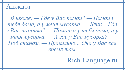 
    В школе. — Где у Вас помои? — Помои у тебя дома, а у меня мусорка. — Блин... Где у Вас помойка? — Помойка у тебя дома, а у меня мусорка. — А где у Вас мусорка? — Под столом. — Правильно... Она у Вас всё время там.
