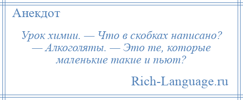 
    Урок химии. — Что в скобках написано? — Алкоголяты. — Это те, которые маленькие такие и пьют?