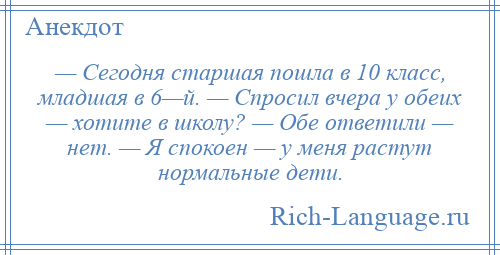 
    — Сегодня старшая пошла в 10 класс, младшая в 6—й. — Спросил вчера у обеих — хотите в школу? — Обе ответили — нет. — Я спокоен — у меня растут нормальные дети.