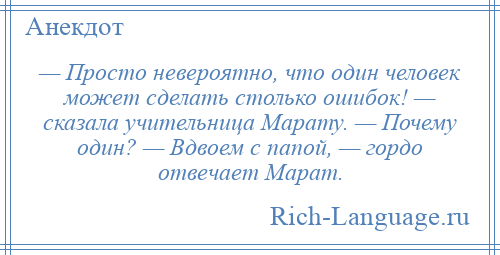 
    — Просто невероятно, что один человек может сделать столько ошибок! — сказала учительница Марату. — Почему один? — Вдвоем с папой, — гордо отвечает Марат.