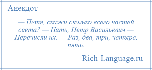 
    — Петя, скажи сколько всего частей света? — Пять, Петр Васильевич — Перечисли их. — Раз, два, три, четыре, пять.