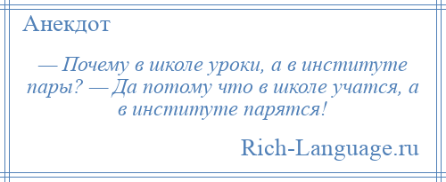 
    — Почему в школе уроки, а в институте пары? — Да потому что в школе учатся, а в институте парятся!