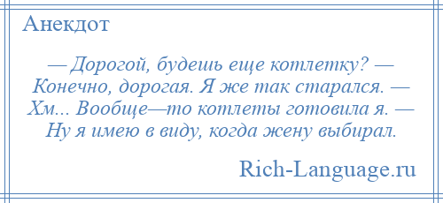 
    — Дорогой, будешь еще котлетку? — Конечно, дорогая. Я же так старался. — Хм... Вообще—то котлеты готовила я. — Ну я имею в виду, когда жену выбирал.