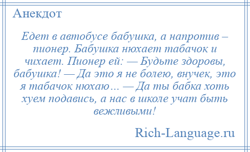 
    Едет в автобусе бабушка, а напротив – пионер. Бабушка нюхает табачок и чихает. Пионер ей: — Будьте здоровы, бабушка! — Да это я не болею, внучек, это я табачок нюхаю… — Да ты бабка хоть хуем подавись, а нас в школе учат быть вежливыми!
