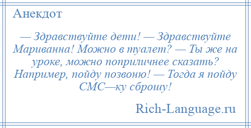 
    — Здравствуйте дети! — Здравствуйте Мариванна! Можно в туалет? — Ты же на уроке, можно поприличнее сказать? Например, пойду позвоню! — Тогда я пойду СМС—ку сброшу!