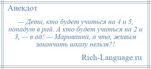 
    — Дети, кто будет учиться на 4 и 5, попадут в рай. А кто будет учиться на 2 и 3, — в ад! — Мариванна, а что, живым закончить школу нельзя?!