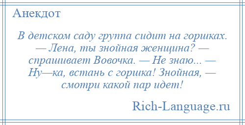 
    В детском саду группа сидит на горшках. — Лена, ты знойная женщина? — спрашивает Вовочка. — Не знаю... — Ну—ка, встань с горшка! Знойная, — смотри какой пар идет!