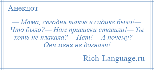 
    — Мама, сегодня такое в садике было!— Что было?— Нам прививки ставили!— Ты хоть не плакала?— Нет!— А почему?— Они меня не догнали!