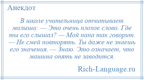 
    В школе учительница отчитывает малыша: — Это очень плохое слово. Где ты его слышал? — Мой папа так говорит. — Не смей повторять. Ты даже не знаешь его значения. — Знаю. Это означает, что машина опять не заводится.
