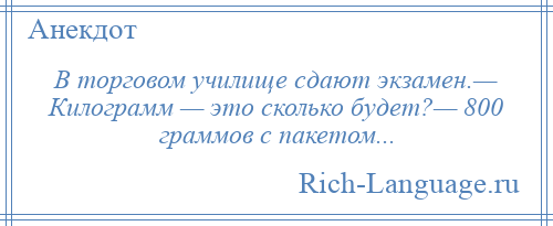 
    В торговом училище сдают экзамен.— Килограмм — это сколько будет?— 800 граммов с пакетом...