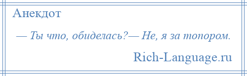 
    — Ты что, обиделась?— Не, я за топором.