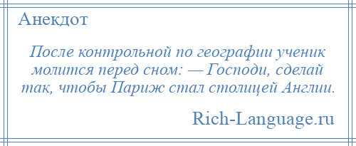 
    После контрольной по географии ученик молится перед сном: — Господи, сделай так, чтобы Париж стал столицей Англии.