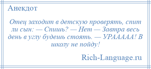 
    Отец заходит в детскую проверять, спит ли сын: — Спишь? — Нет — Завтра весь день в углу будешь стоять. — УРААААА! В школу не пойду!